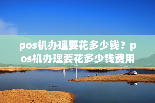pos机办理要花多少钱？pos机办理要花多少钱费用