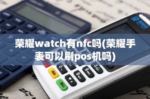荣耀watch有nfc吗(荣耀手表可以刷pos机吗)