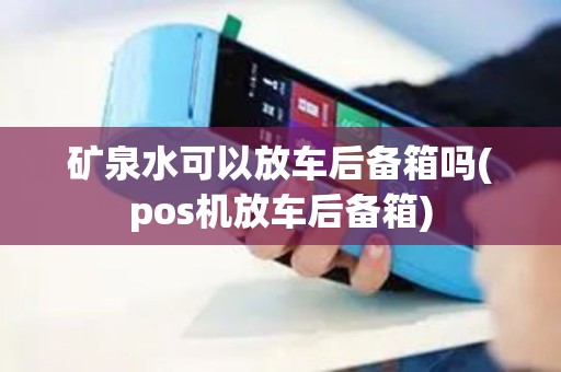 矿泉水可以放车后备箱吗(pos机放车后备箱)