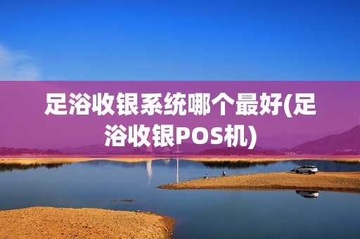 足浴收银系统哪个最好(足浴收银POS机)
