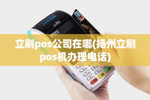 立刷pos公司在哪(扬州立刷pos机办理电话)