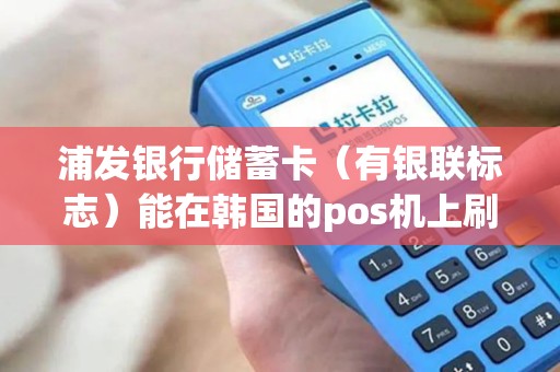 浦发银行储蓄卡（有银联标志）能在韩国的pos机上刷吗