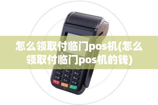 怎么领取付临门pos机(怎么领取付临门pos机的钱)