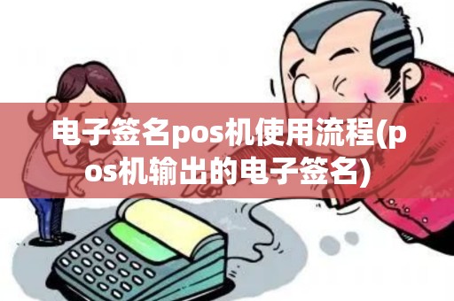 电子签名pos机使用流程(pos机输出的电子签名)