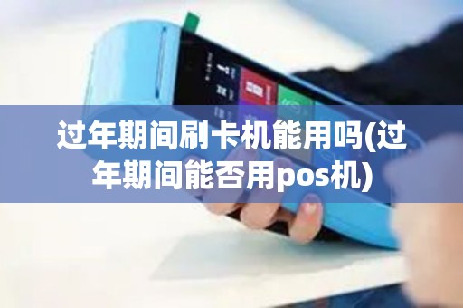 过年期间刷卡机能用吗(过年期间能否用pos机)