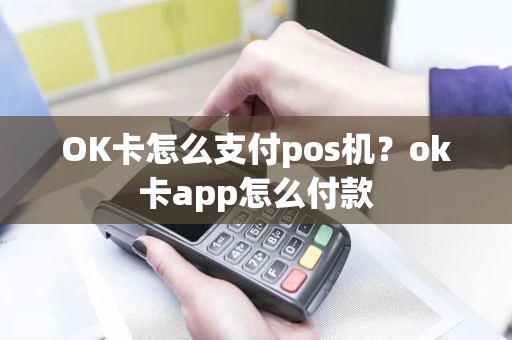 OK卡怎么支付pos机？ok卡app怎么付款