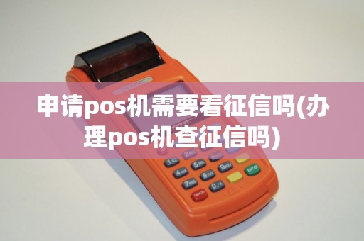申请pos机需要看征信吗(办理pos机查征信吗)