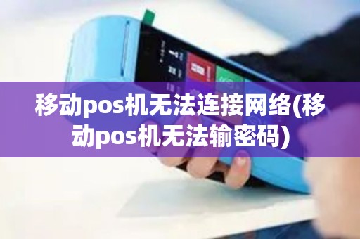 移动pos机无法连接网络(移动pos机无法输密码)