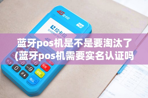 蓝牙pos机是不是要淘汰了(蓝牙pos机需要实名认证吗)