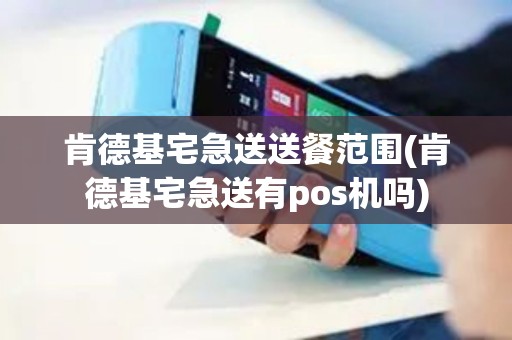 肯德基宅急送送餐范围(肯德基宅急送有pos机吗)
