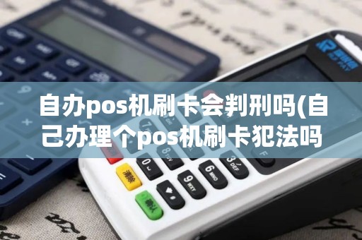自办pos机刷卡会判刑吗(自己办理个pos机刷卡犯法吗)