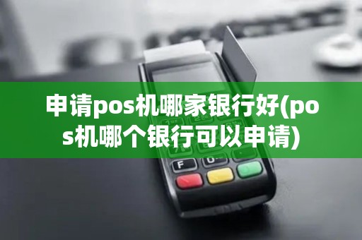 申请pos机哪家银行好(pos机哪个银行可以申请)