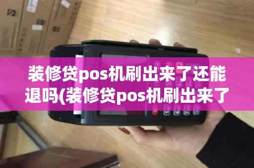 装修贷pos机刷出来了还能退吗(装修贷pos机刷出来了)