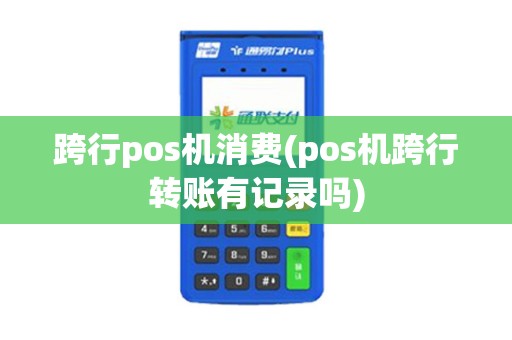 跨行pos机消费(pos机跨行转账有记录吗)