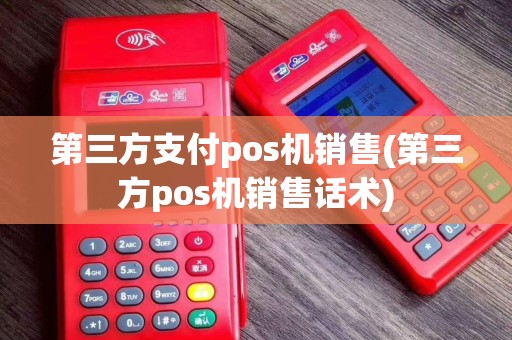 第三方支付pos机销售(第三方pos机销售话术)