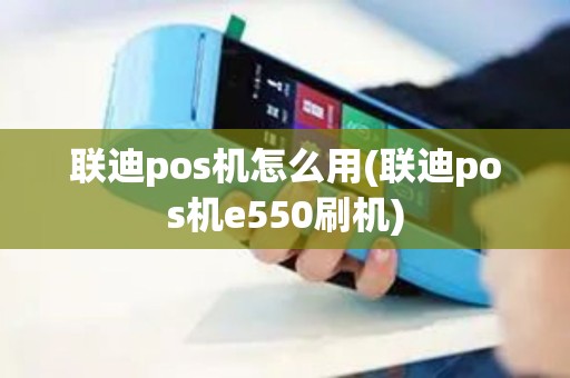 联迪pos机怎么用(联迪pos机e550刷机)