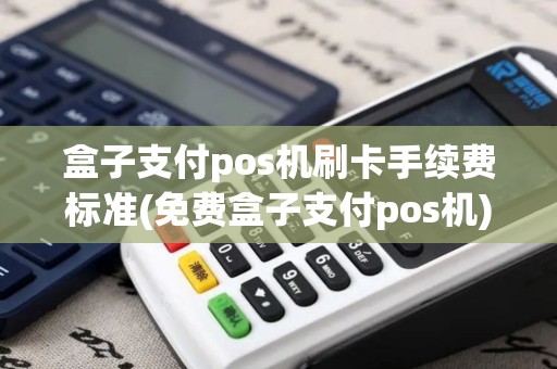 盒子支付pos机刷卡手续费标准(免费盒子支付pos机)