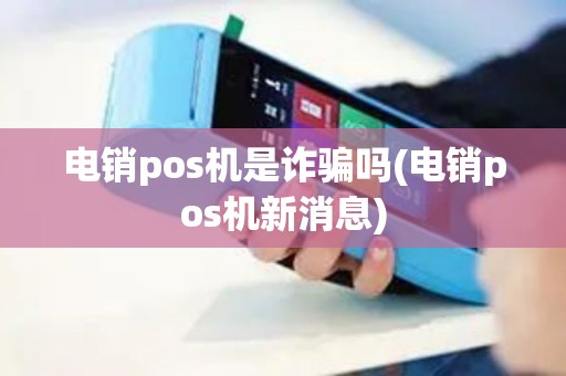 电销pos机是诈骗吗(电销pos机新消息)