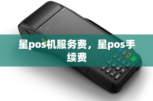 星pos机服务费，星pos手续费
