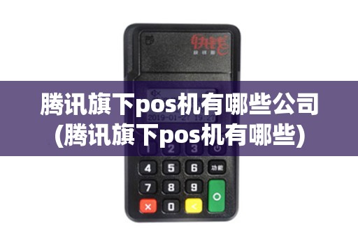 腾讯旗下pos机有哪些公司(腾讯旗下pos机有哪些)