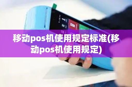 移动pos机使用规定标准(移动pos机使用规定)