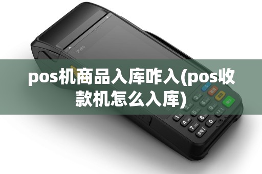 pos机商品入库咋入(pos收款机怎么入库)