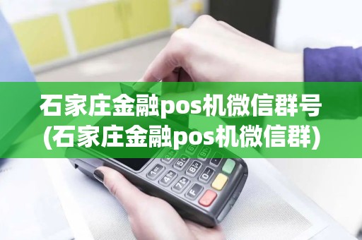 石家庄金融pos机微信群号(石家庄金融pos机微信群)