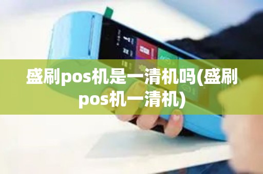 盛刷pos机是一清机吗(盛刷pos机一清机)