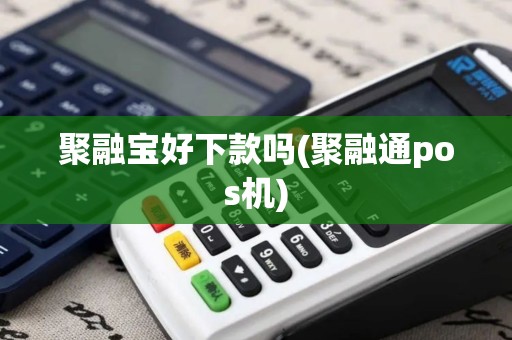 聚融宝好下款吗(聚融通pos机)