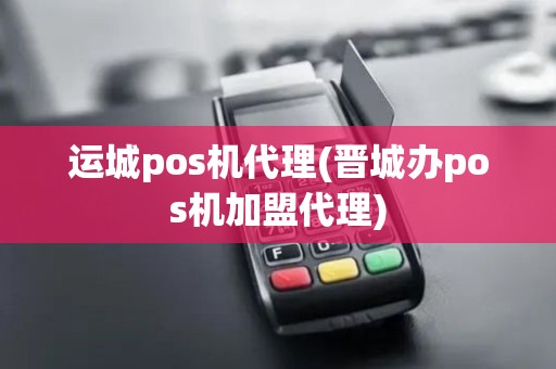 运城pos机代理(晋城办pos机加盟代理)