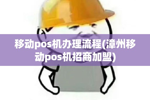 移动pos机办理流程(漳州移动pos机招商加盟)