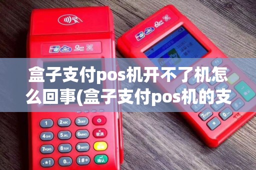 盒子支付pos机开不了机怎么回事(盒子支付pos机的支付牌照)