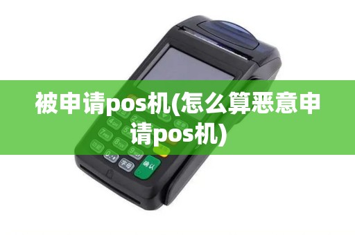 被申请pos机(怎么算恶意申请pos机)