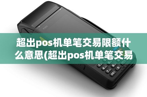 超出pos机单笔交易限额什么意思(超出pos机单笔交易限额)