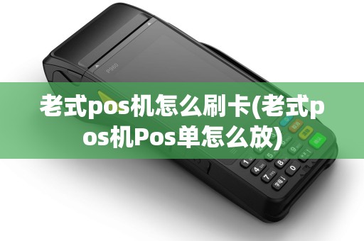 老式pos机怎么刷卡(老式pos机Pos单怎么放)