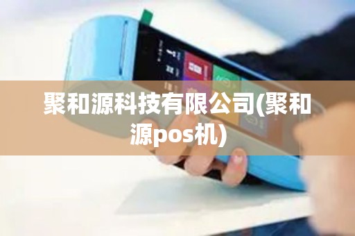 聚和源科技有限公司(聚和源pos机)
