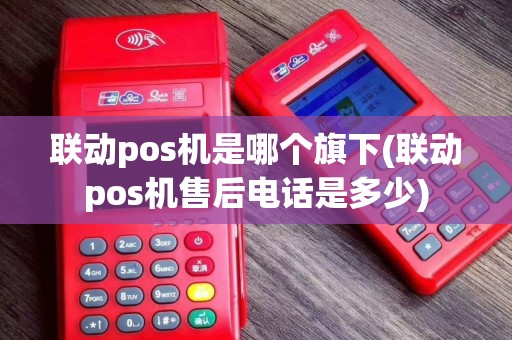 联动pos机是哪个旗下(联动pos机售后电话是多少)