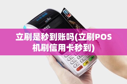 立刷是秒到账吗(立刷POS机刷信用卡秒到)