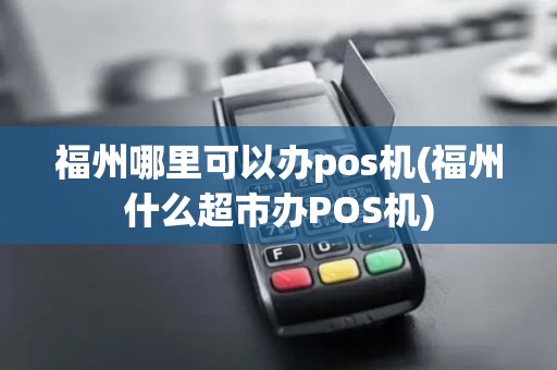福州哪里可以办pos机(福州什么超市办POS机)