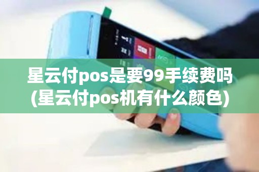 星云付pos是要99手续费吗(星云付pos机有什么颜色)