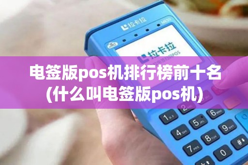 电签版pos机排行榜前十名(什么叫电签版pos机)