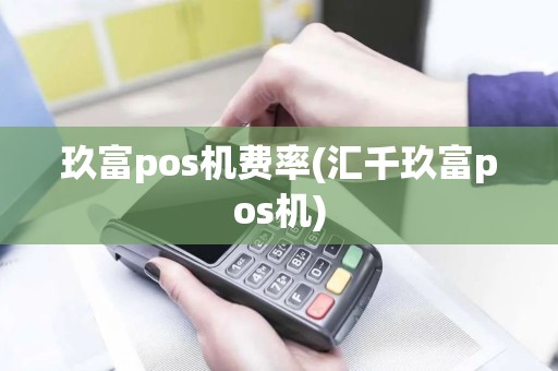 玖富pos机费率(汇千玖富pos机)