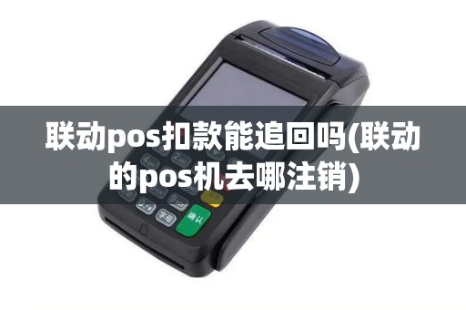 联动pos扣款能追回吗(联动的pos机去哪注销)