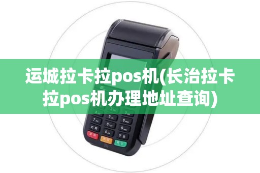 运城拉卡拉pos机(长治拉卡拉pos机办理地址查询)