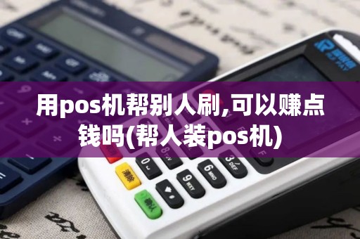 用pos机帮别人刷,可以赚点钱吗(帮人装pos机)