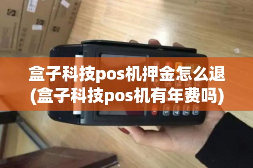盒子科技pos机押金怎么退(盒子科技pos机有年费吗)