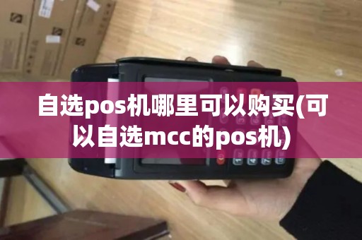自选pos机哪里可以购买(可以自选mcc的pos机)