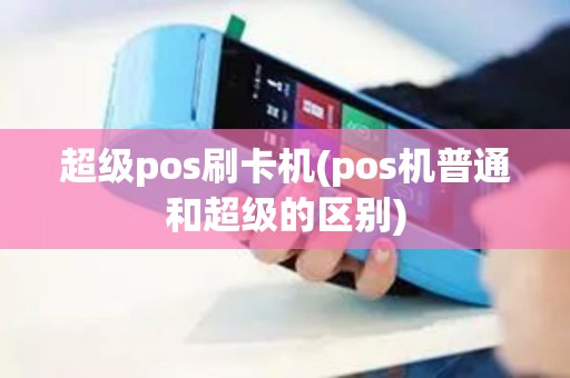 超级pos刷卡机(pos机普通和超级的区别)
