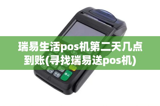 瑞易生活pos机第二天几点到账(寻找瑞易送pos机)