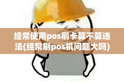 经常使用pos刷卡算不算违法(经常刷pos机问题大吗)